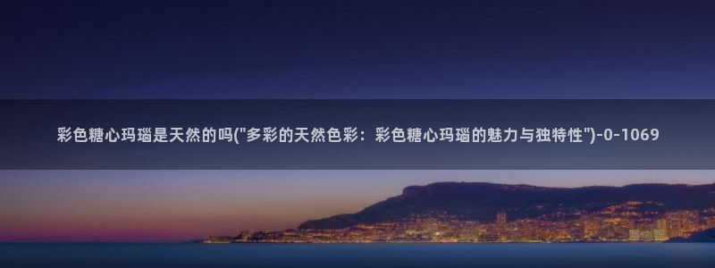 糖心视频vlog免费版：彩色糖心玛瑙是天然的吗(\