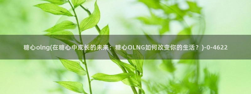 糖心vlog在线播放：糖心olng(在糖心中成长的未来：糖心OLNG如何改变你的生活？)